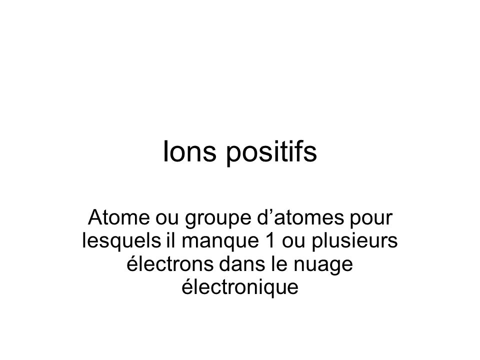 Ions positifs Atome ou groupe d’atomes pour lesquels il manque 1 ou plusieurs électrons dans le nuage électronique.