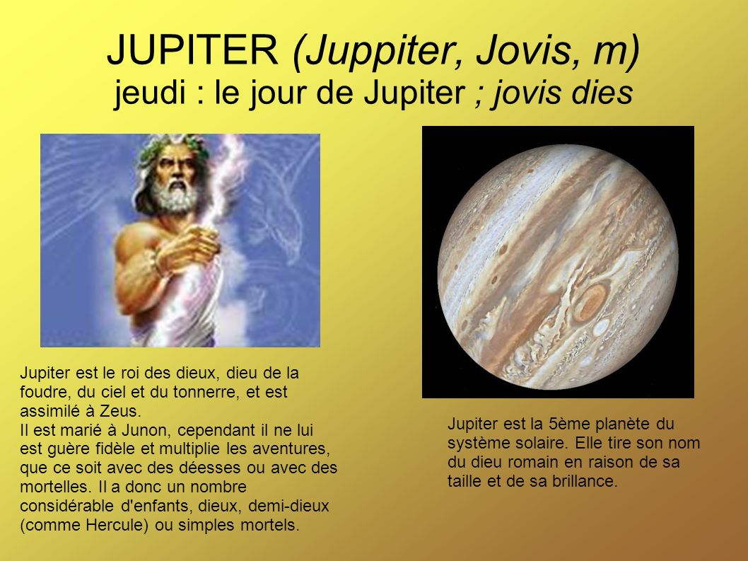 JUPITER (Juppiter, Jovis, m) jeudi : le jour de Jupiter ; jovis dies