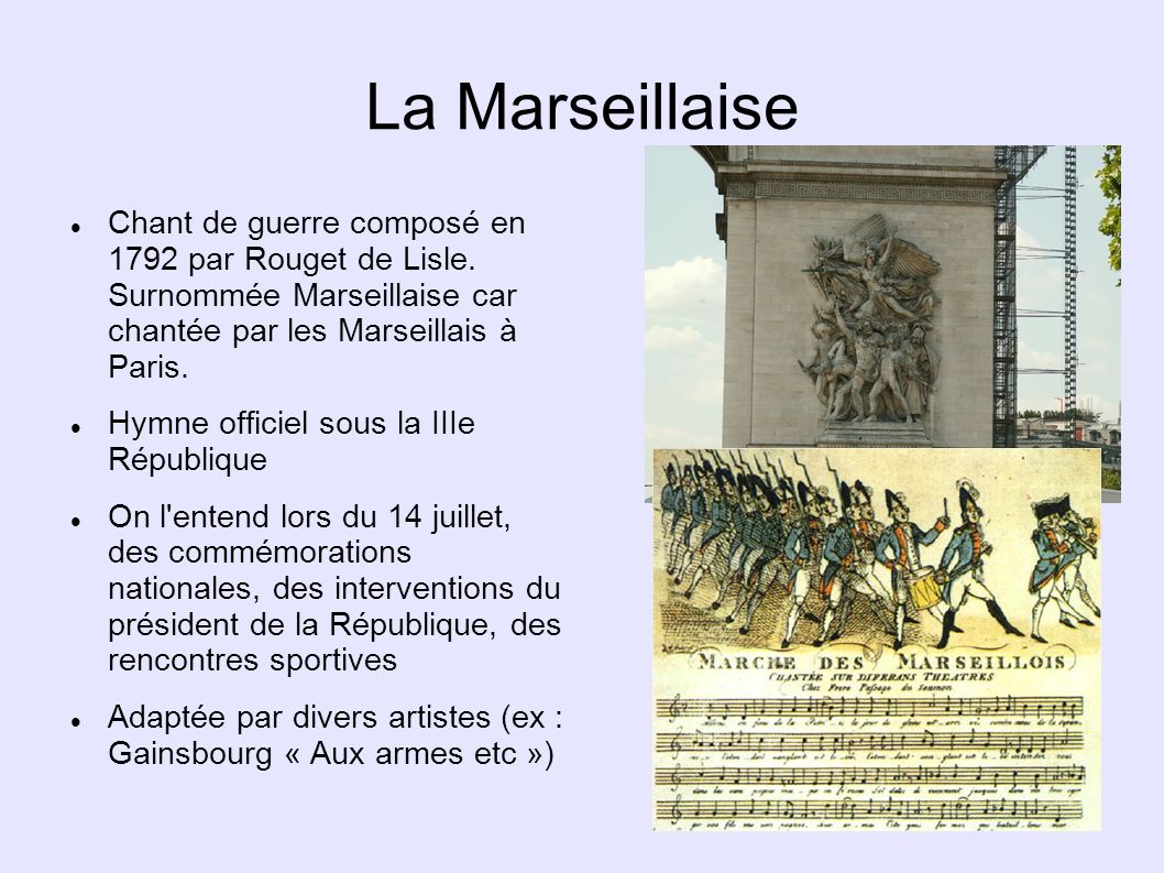 La Marseillaise Chant de guerre composé en 1792 par Rouget de Lisle. Surnommée Marseillaise car chantée par les Marseillais à Paris.