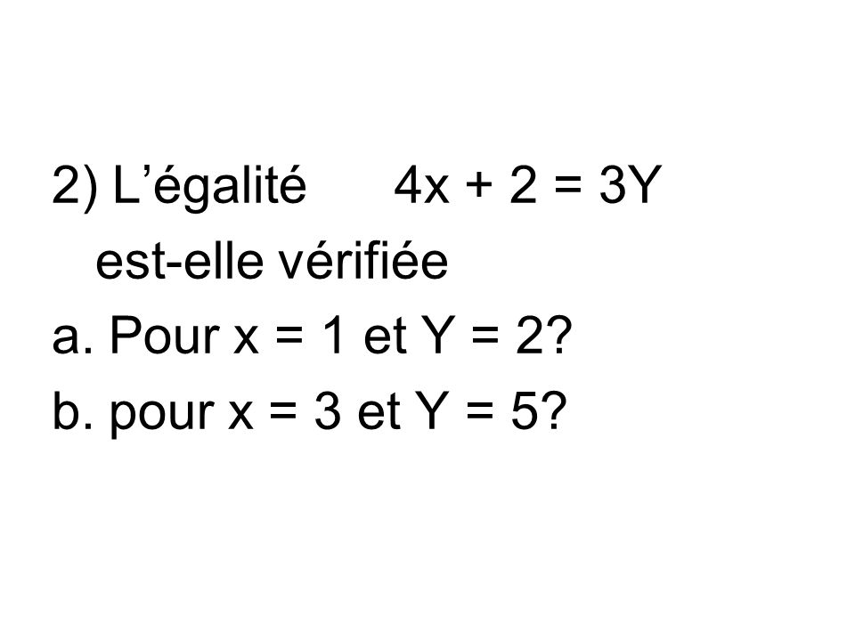 2) L’égalité 4x + 2 = 3Y est-elle vérifiée Pour x = 1 et Y = 2 pour x = 3 et Y = 5
