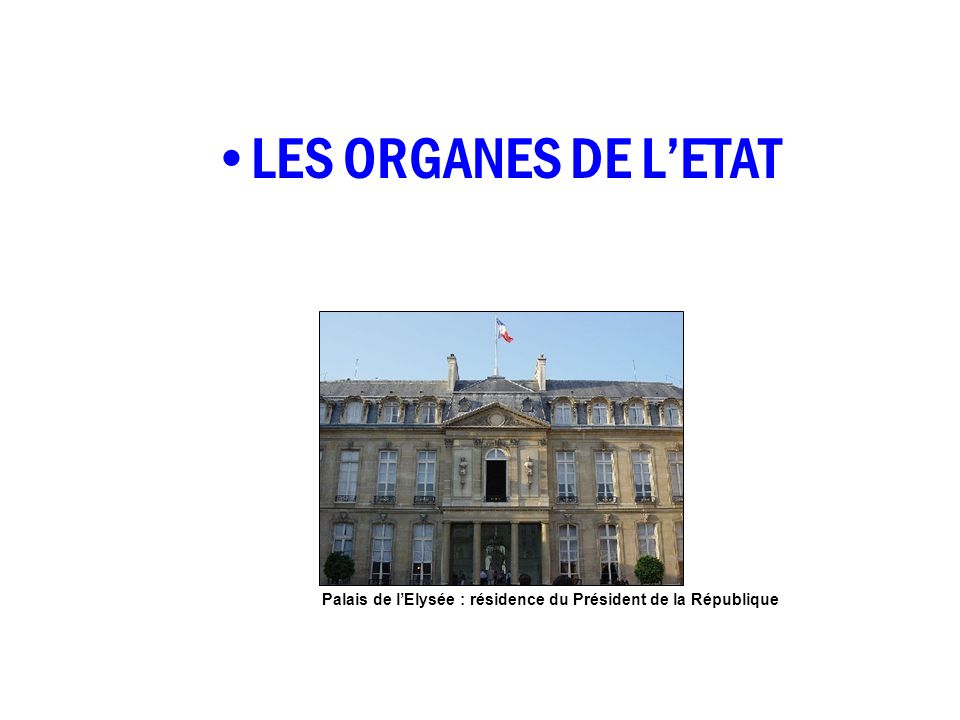 LES ORGANES DE L’ETAT Palais de l’Elysée : résidence du Président de la République