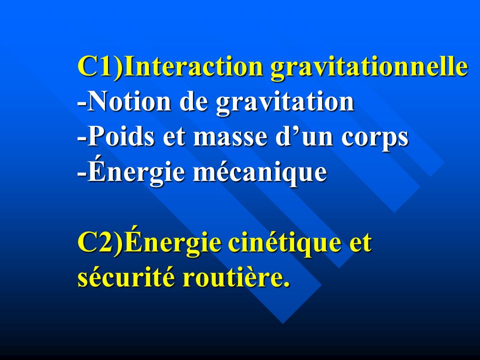 C1)Interaction gravitationnelle -Notion de gravitation -Poids et masse d’un corps -Énergie mécanique C2)Énergie cinétique et sécurité routière.