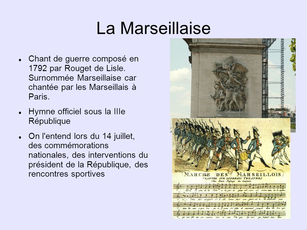 La Marseillaise Chant de guerre composé en 1792 par Rouget de Lisle. Surnommée Marseillaise car chantée par les Marseillais à Paris.