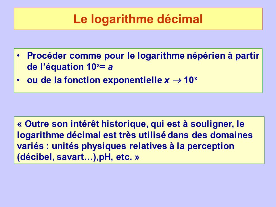 Le logarithme décimal Procéder comme pour le logarithme népérien à partir de l’équation 10x= a. ou de la fonction exponentielle x  10x.