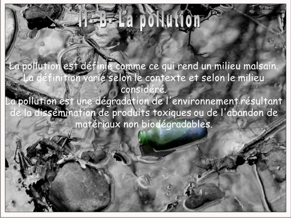 II- B- La pollution La pollution est définie comme ce qui rend un milieu malsain. La définition varie selon le contexte et selon le milieu considéré.