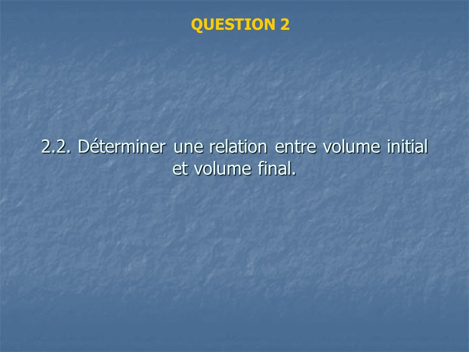 2.2. Déterminer une relation entre volume initial et volume final.