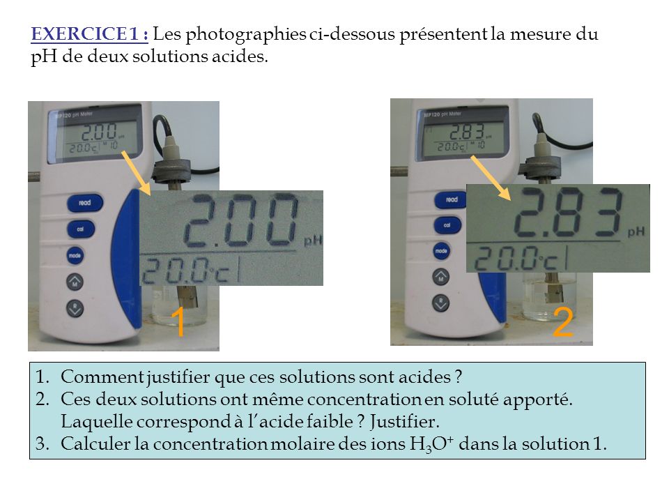 EXERCICE 1 : Les photographies ci-dessous présentent la mesure du pH de deux solutions acides.