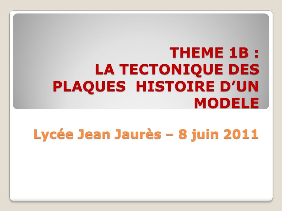 THEME 1B : LA TECTONIQUE DES PLAQUES HISTOIRE D’UN MODELE Lycée Jean Jaurès – 8 juin 2011