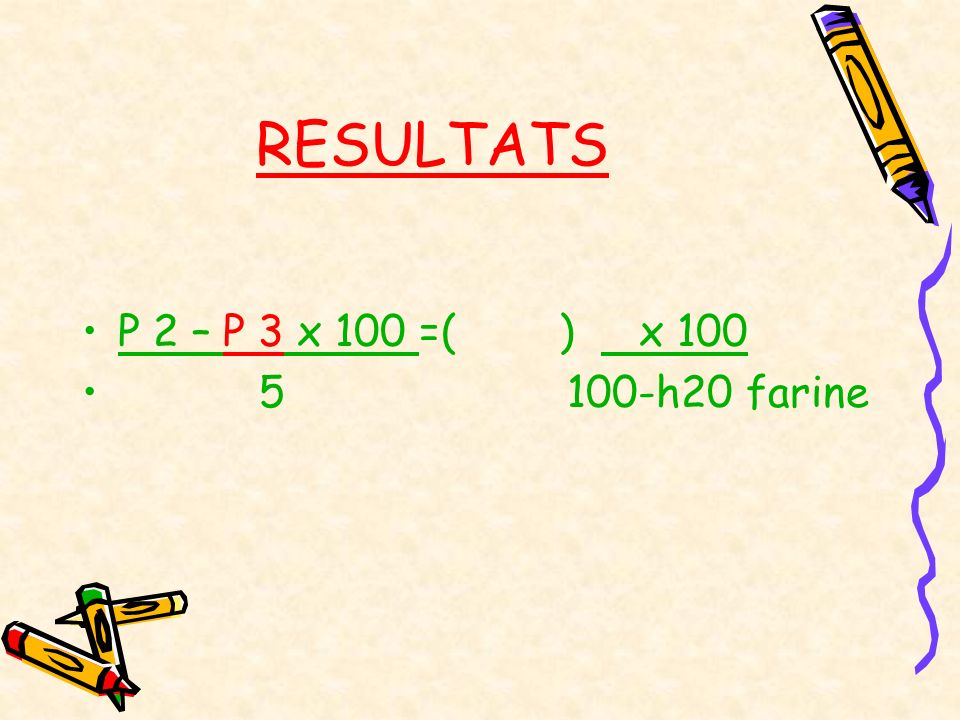 RESULTATS P 2 – P 3 x 100 =( ) x h20 farine