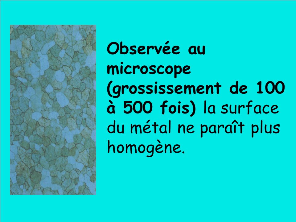 Observée au microscope (grossissement de 100 à 500 fois) la surface du métal ne paraît plus homogène.