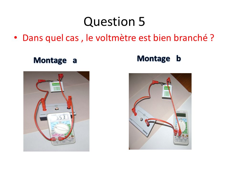 Question 5 Dans quel cas , le voltmètre est bien branché Montage b
