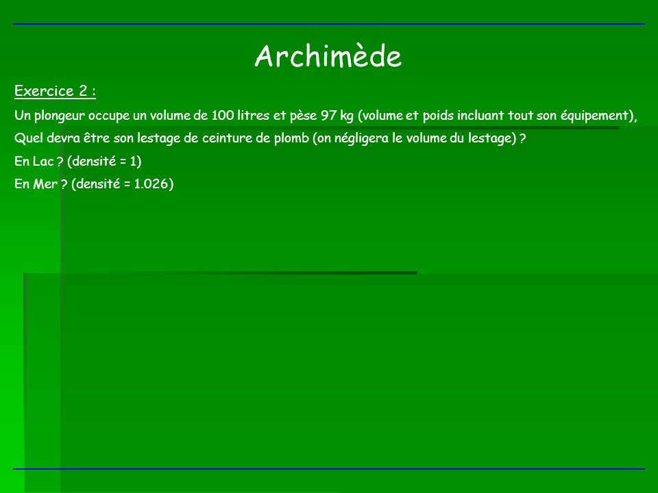 Archimède Exercice 2 : Un plongeur occupe un volume de 100 litres et pèse 97 kg (volume et poids incluant tout son équipement),
