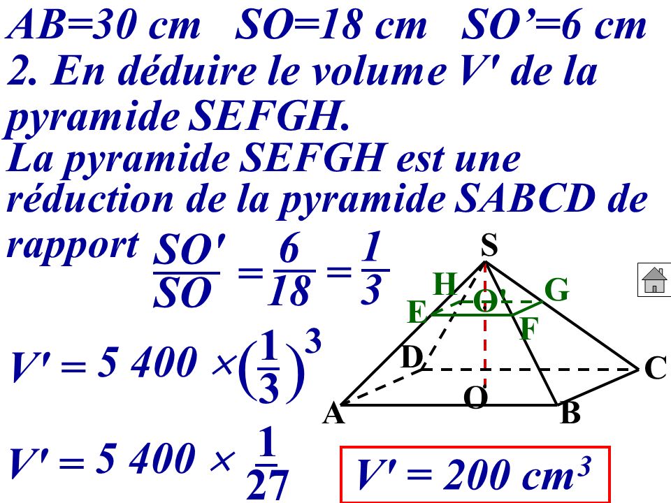 AB=30 cm SO=18 cm SO’=6 cm 2. En déduire le volume V de la pyramide SEFGH. La pyramide SEFGH est une.