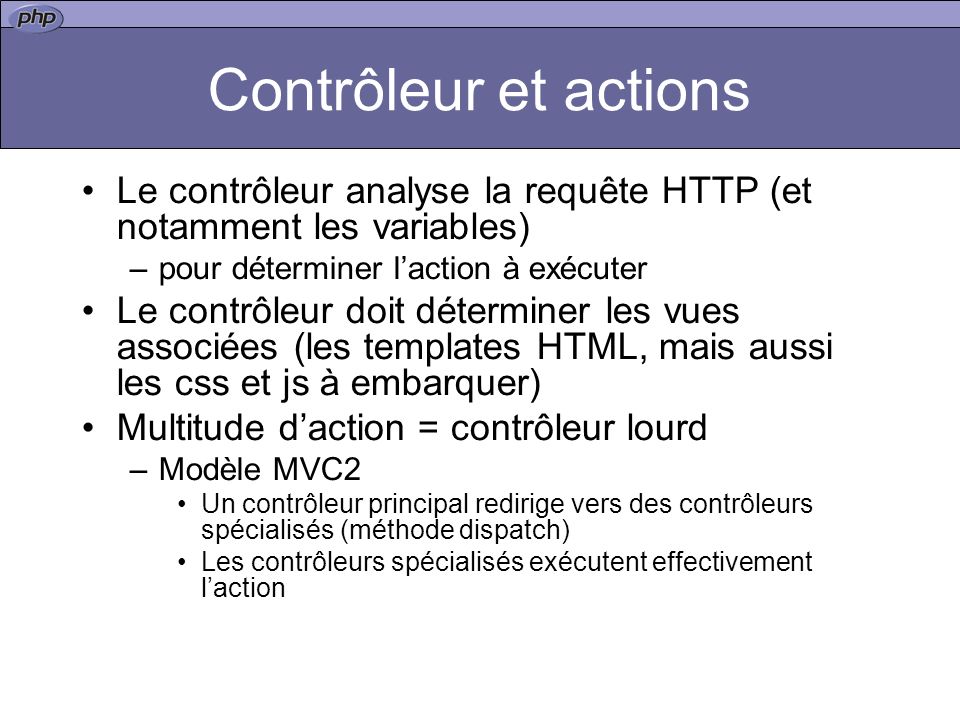 Contrôleur et actions Le contrôleur analyse la requête HTTP (et notamment les variables) pour déterminer l’action à exécuter.