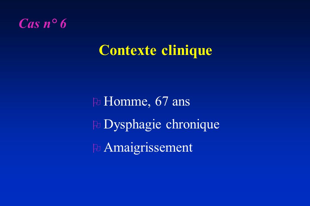 Contexte clinique Cas n° 6 Homme, 67 ans Dysphagie chronique