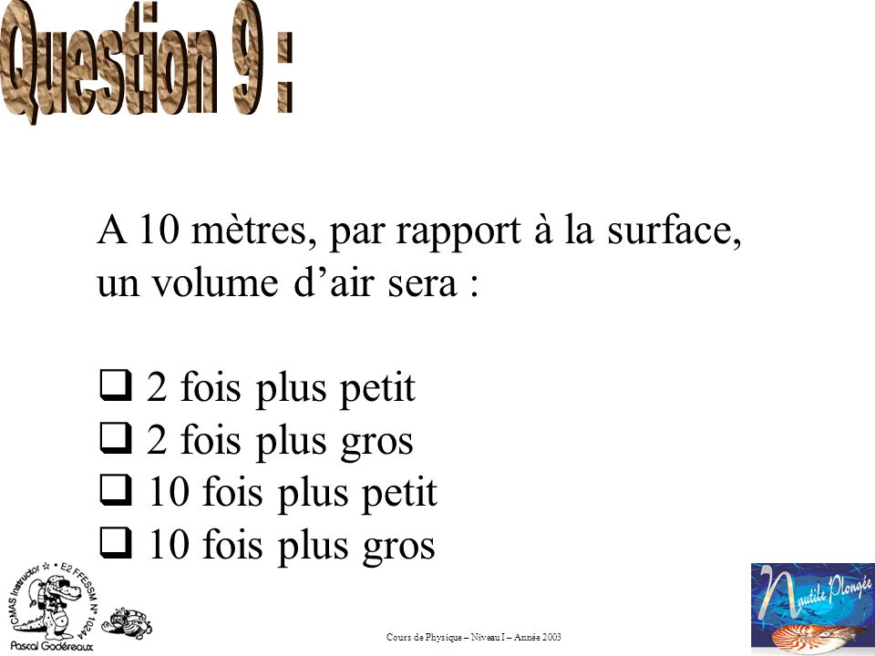 Question 9 : A 10 mètres, par rapport à la surface, un volume d’air sera : 2 fois plus petit. 2 fois plus gros.