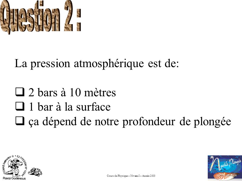 Question 2 : La pression atmosphérique est de: 2 bars à 10 mètres.