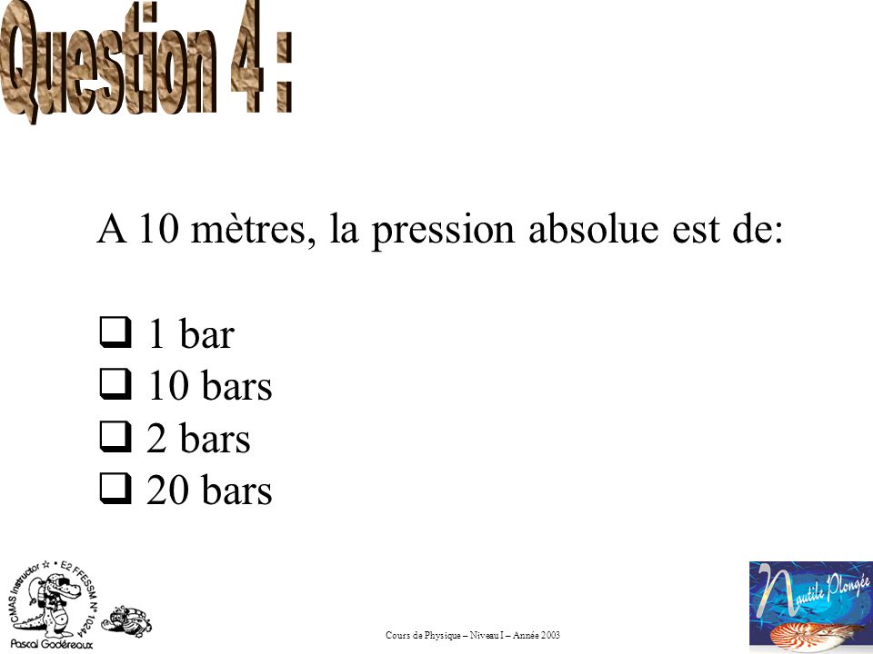 Question 4 : A 10 mètres, la pression absolue est de: 1 bar 10 bars 2 bars 20 bars