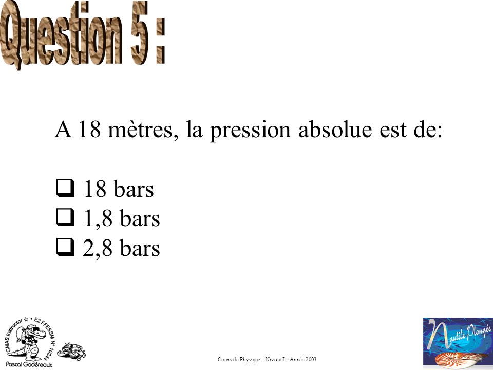 Question 5 : A 18 mètres, la pression absolue est de: 18 bars 1,8 bars 2,8 bars