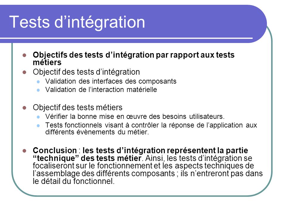 Tests d’intégration Objectifs des tests d’intégration par rapport aux tests métiers. Objectif des tests d’intégration.