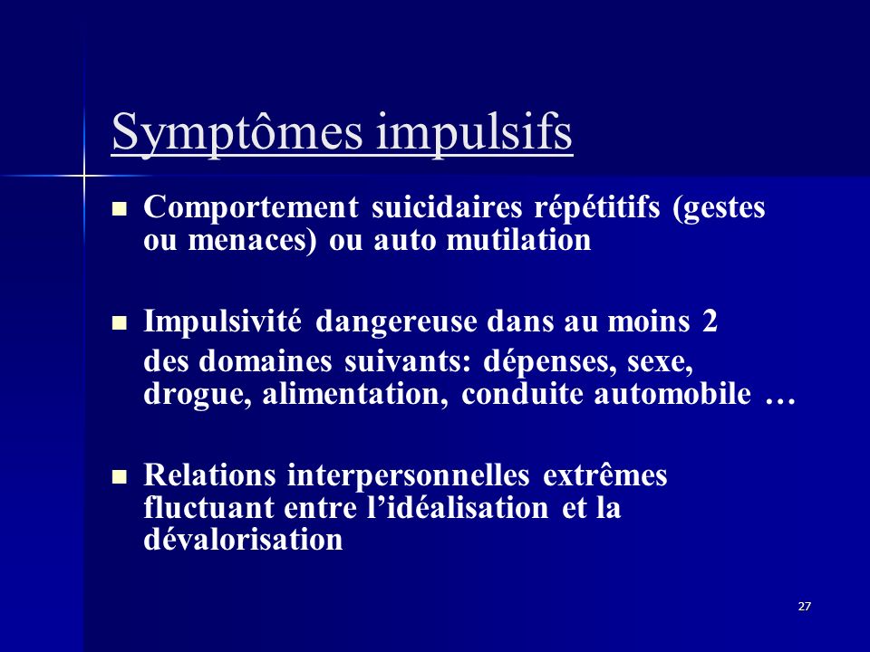 Symptômes impulsifs Comportement suicidaires répétitifs (gestes ou menaces) ou auto mutilation. Impulsivité dangereuse dans au moins 2.