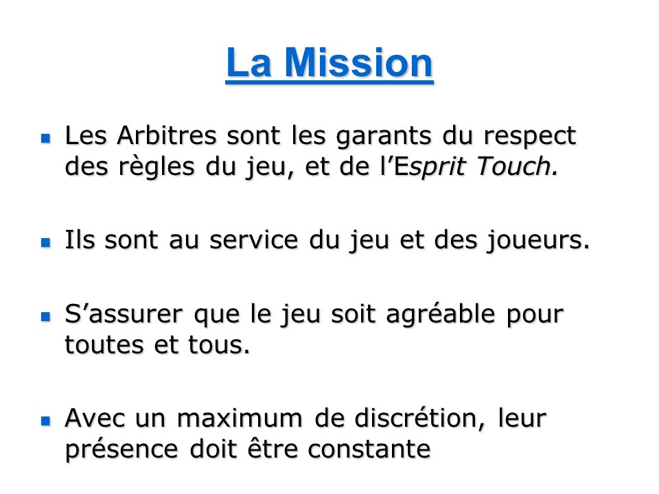 La Mission Les Arbitres sont les garants du respect des règles du jeu, et de l’Esprit Touch. Ils sont au service du jeu et des joueurs.