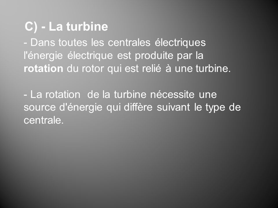 C) - La turbine - Dans toutes les centrales électriques l énergie électrique est produite par la rotation du rotor qui est relié à une turbine.
