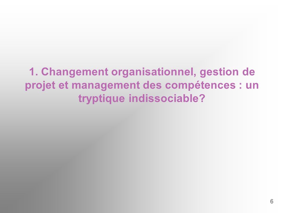 1. Changement organisationnel, gestion de projet et management des compétences : un tryptique indissociable