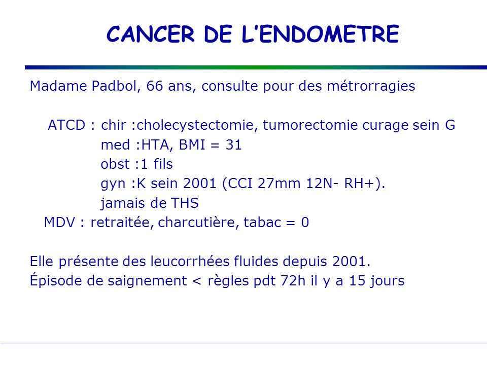 CANCER DE L’ENDOMETRE Madame Padbol, 66 ans, consulte pour des métrorragies. ATCD : chir :cholecystectomie, tumorectomie curage sein G.