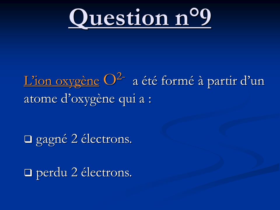 Question n°9 L’ion oxygène O2- a été formé à partir d’un atome d’oxygène qui a : gagné 2 électrons.