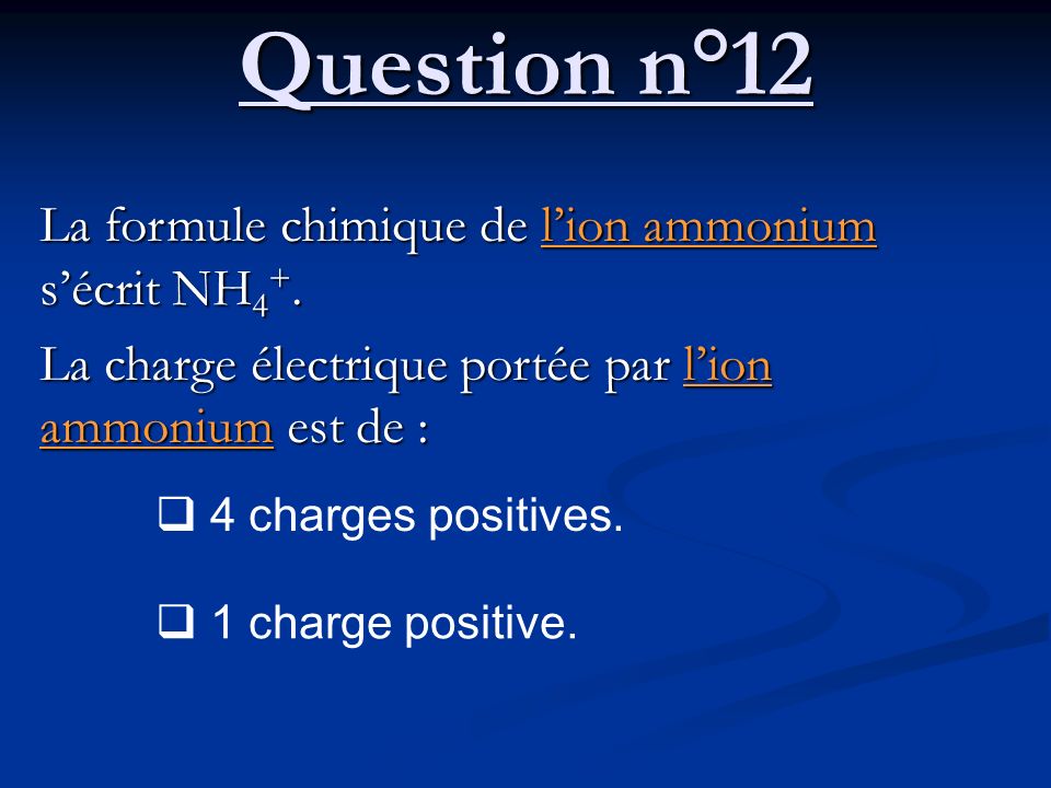 Question n°12 La formule chimique de l’ion ammonium s’écrit NH4+.