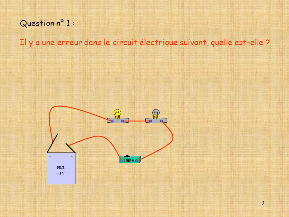 Question n° 1 : Il y a une erreur dans le circuit électrique suivant, quelle est-elle PILE. 4,5 V.