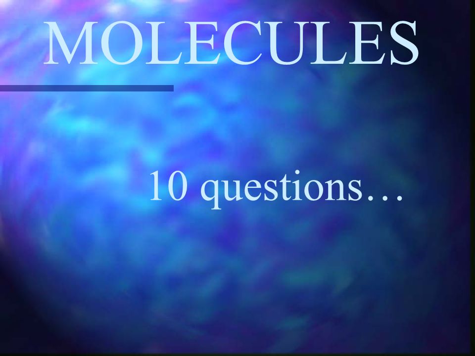 MOLECULES 10 questions…