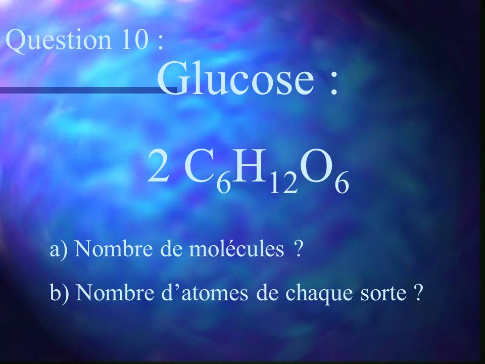 Glucose : 2 C6H12O6 Question 10 : a) Nombre de molécules
