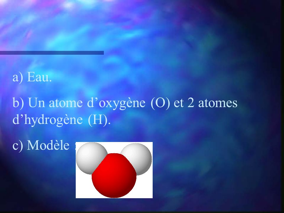 a) Eau. b) Un atome d’oxygène (O) et 2 atomes d’hydrogène (H). c) Modèle :