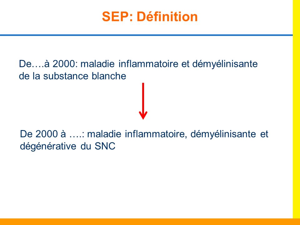 SEP: Définition De….à 2000: maladie inflammatoire et démyélinisante de la substance blanche. De 2000 à ….: maladie inflammatoire, démyélinisante et.