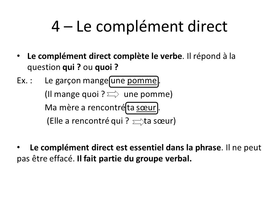 4 – Le complément direct Le complément direct complète le verbe. Il répond à la question qui ou quoi