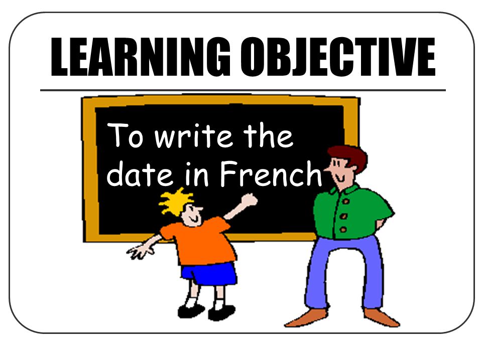 LEARNING OBJECTIVE To write the date in French