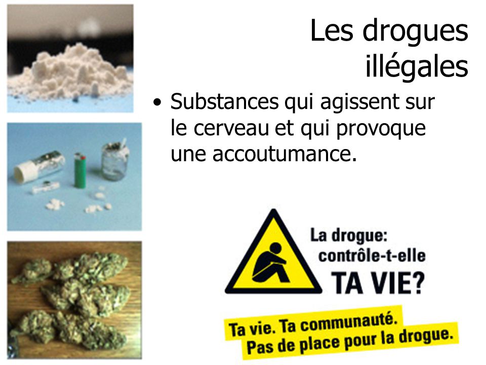 Les drogues illégales Substances qui agissent sur le cerveau et qui provoque une accoutumance.