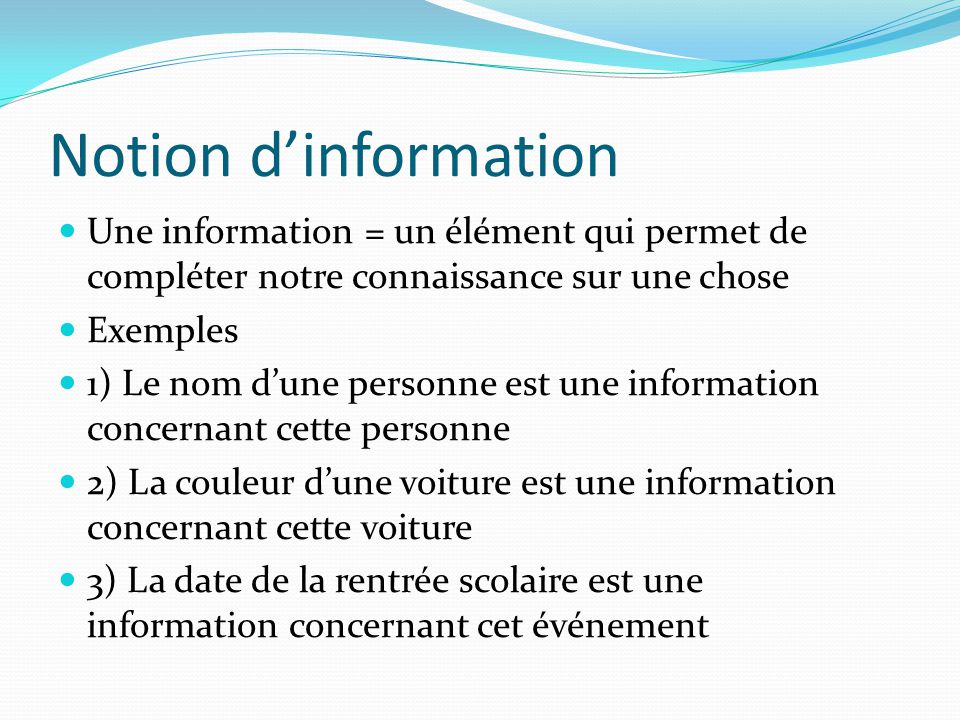 Notion d’information Une information = un élément qui permet de compléter notre connaissance sur une chose.