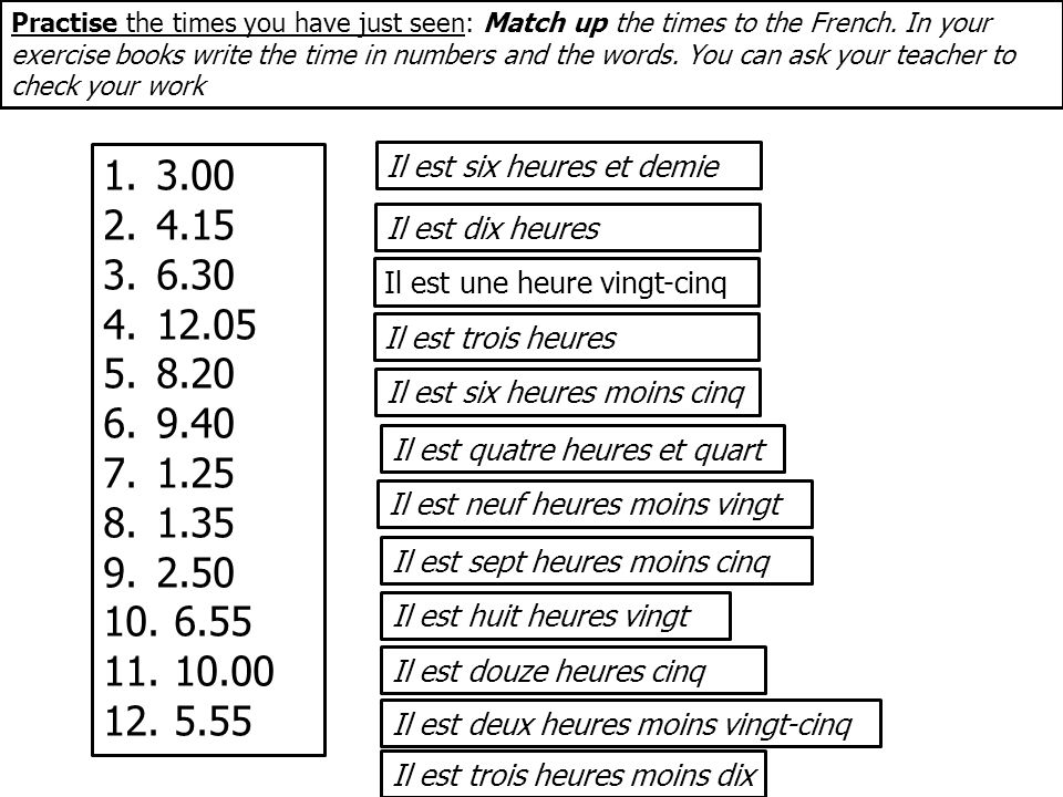 Practise the times you have just seen: Match up the times to the French. In your exercise books write the time in numbers and the words. You can ask your teacher to check your work
