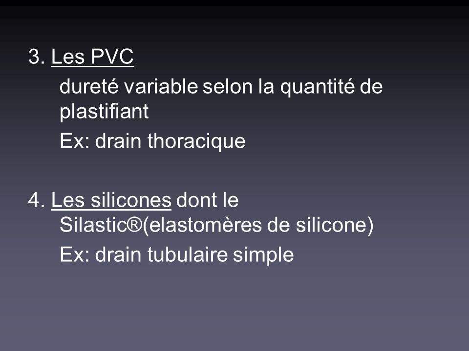 3. Les PVC dureté variable selon la quantité de plastifiant. Ex: drain thoracique. 4. Les silicones dont le Silastic®(elastomères de silicone)