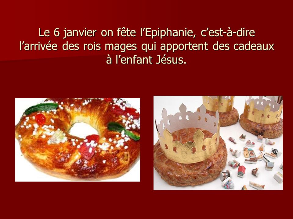 Le 6 janvier on fête l’Epiphanie, c’est-à-dire l’arrivée des rois mages qui apportent des cadeaux à l’enfant Jésus.