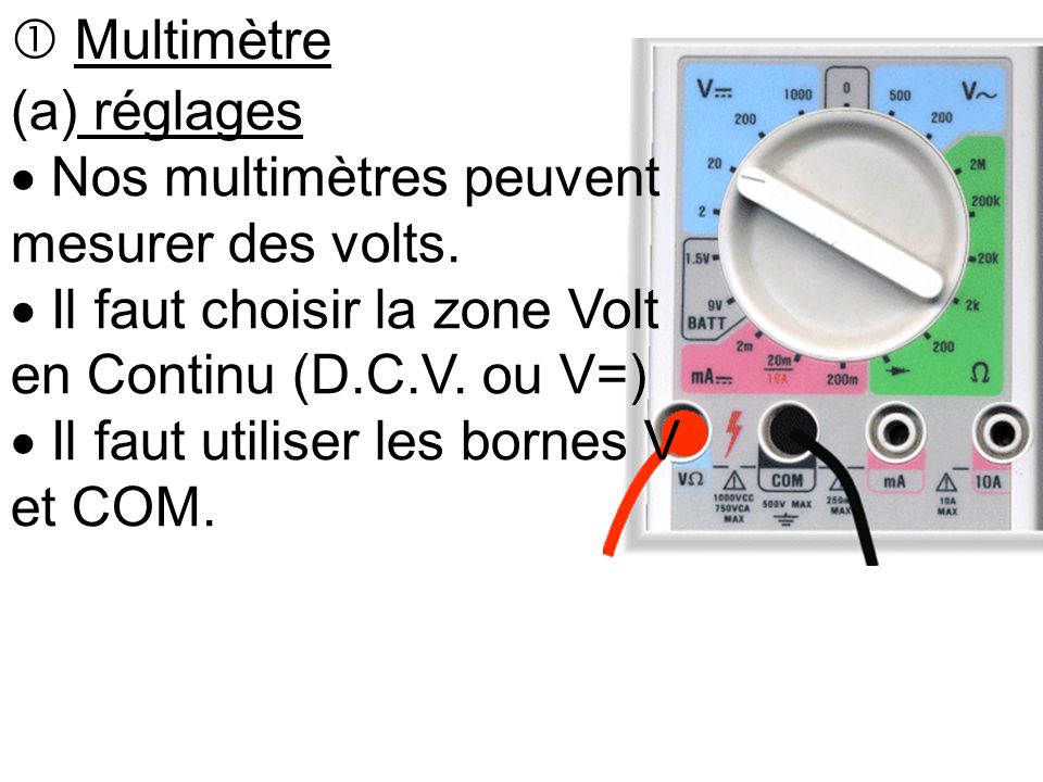 Multimètre (a) réglages.  Nos multimètres peuvent mesurer des volts.  Il faut choisir la zone Volt en Continu (D.C.V. ou V=)