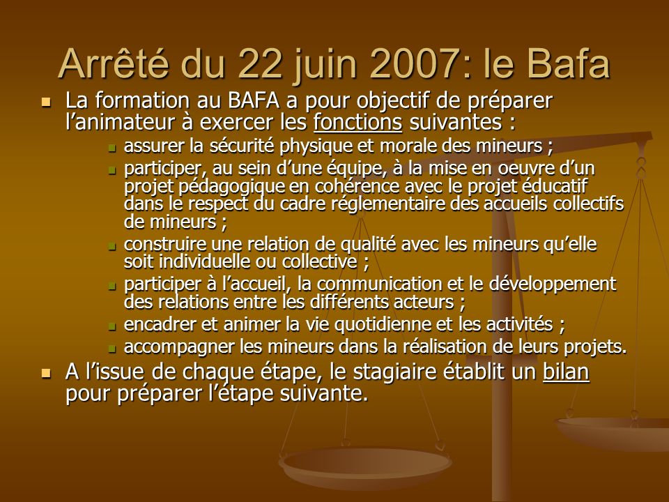 Arrêté du 22 juin 2007: le Bafa La formation au BAFA a pour objectif de préparer l’animateur à exercer les fonctions suivantes :