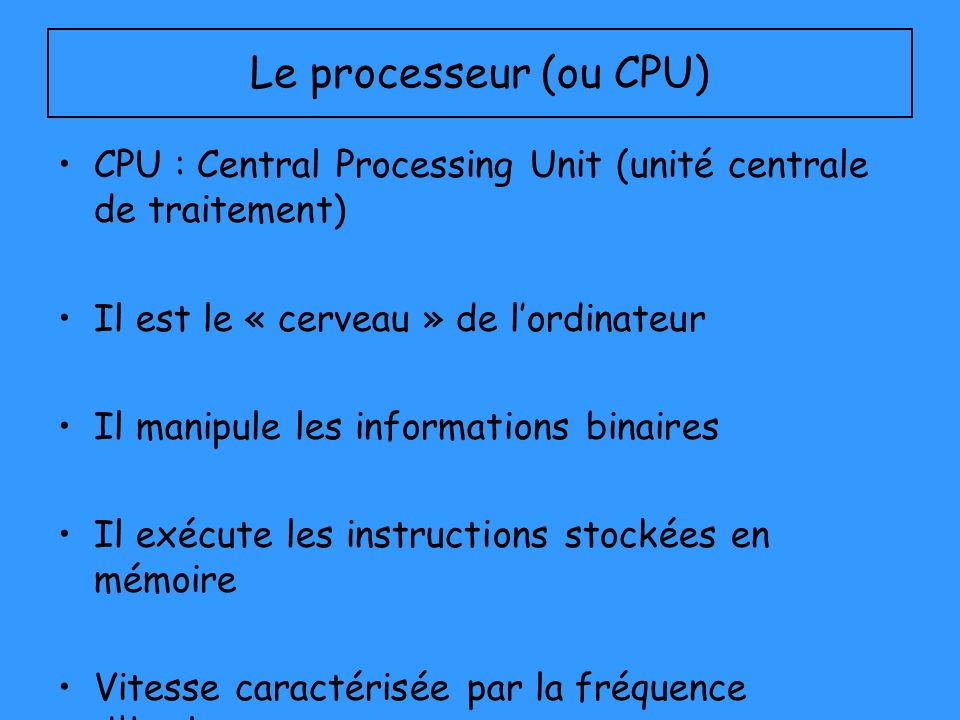 Le processeur (ou CPU) CPU : Central Processing Unit (unité centrale de traitement) Il est le « cerveau » de l’ordinateur.
