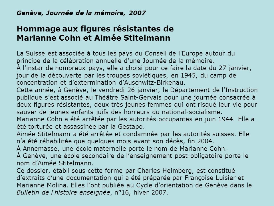 Genève, Journée de la mémoire, 2007 Hommage aux figures résistantes de Marianne Cohn et Aimée Stitelmann La Suisse est associée à tous les pays du Conseil de l’Europe autour du principe de la célébration annuelle d’une Journée de la mémoire.